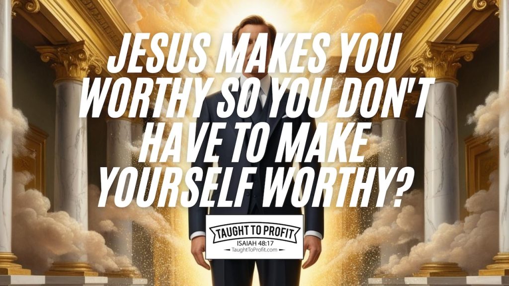 Jesus Makes You Worthy So You Don't Have To Make Yourself Worthy?