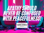 Apathy Should Never Be Confused With Peacefulness!