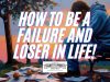 How To Be A Failure And Loser In Life!