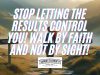 Stop Letting The Results Control You! Walk By Faith And Not By Sight!