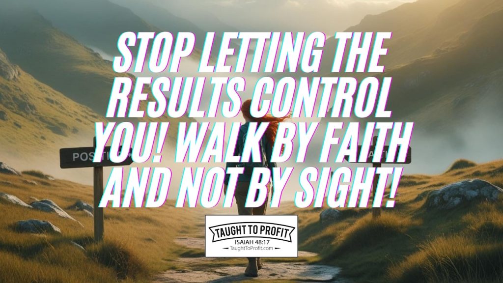 Stop Letting The Results Control You! Walk By Faith And Not By Sight!