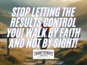 Stop Letting The Results Control You! Walk By Faith And Not By Sight!