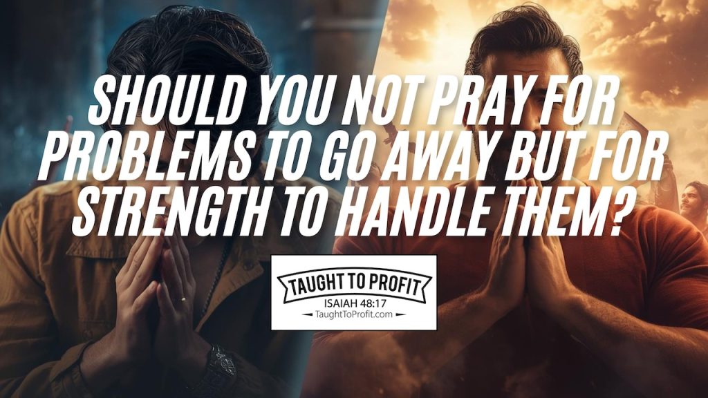 Should You Not Pray For Problems To Go Away But For Strength To Handle Them?